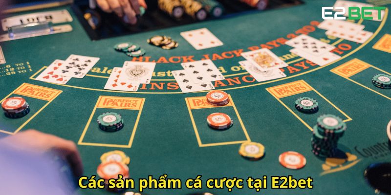 Giới Thiệu E2bet - Sân Chơi Cá Cược Trực Tuyến Hàng Đầu 3 Cac san pham ca cuoc tai E2bet