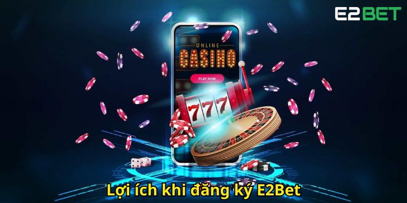 Đăng Ký E2Bet Nhanh Chóng Và An Toàn Trong 3 Bước 1 Loi ich khi dang ky E2Bet